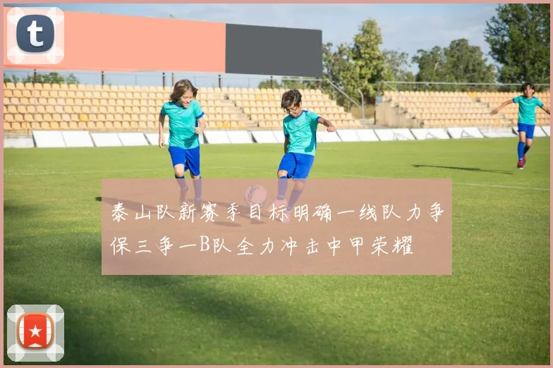 泰山队新赛季目标明确一线队力争保三争一B队全力冲击中甲荣耀