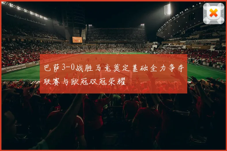 巴萨3-0战胜马竞奠定基础全力争夺联赛与欧冠双冠荣耀