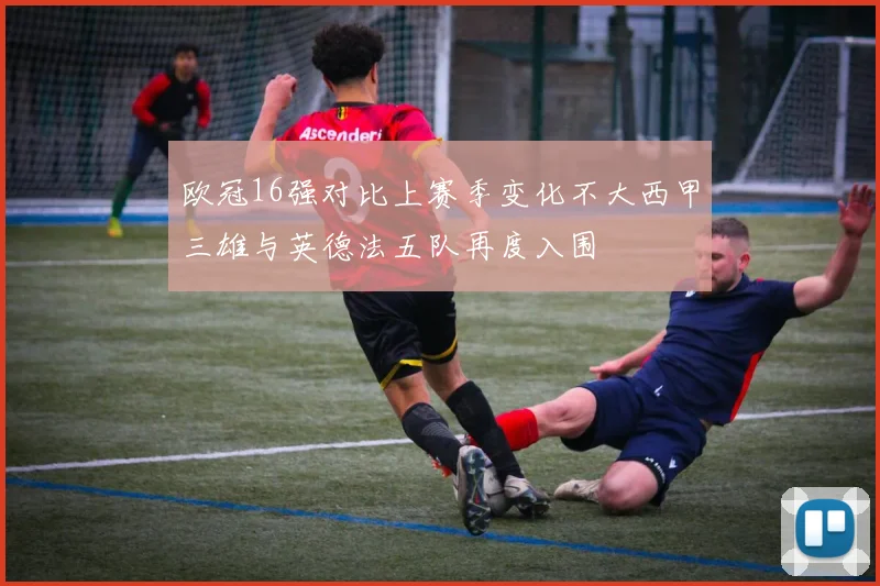 欧冠16强对比上赛季变化不大西甲三雄与英德法五队再度入围