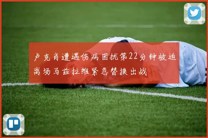 卢克肖遭遇伤病困扰第22分钟被迫离场马兹拉维紧急替换出战