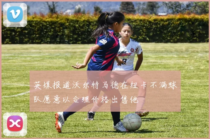 英媒报道沃尔特马德在纽卡不满球队愿意以合理价格出售他
