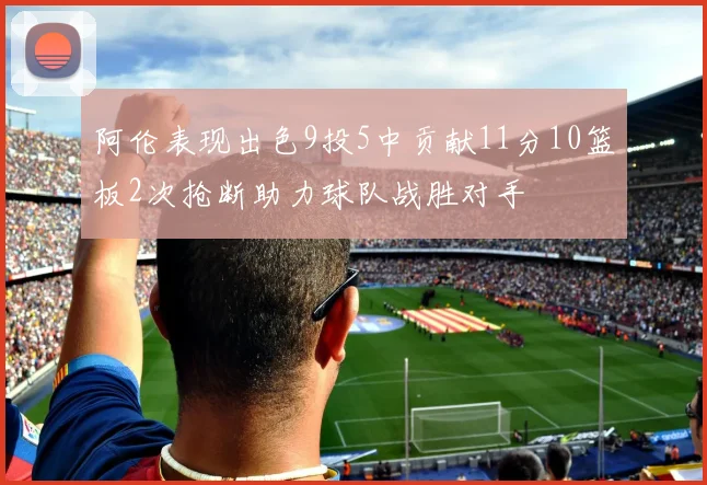 阿伦表现出色9投5中贡献11分10篮板2次抢断助力球队战胜对手