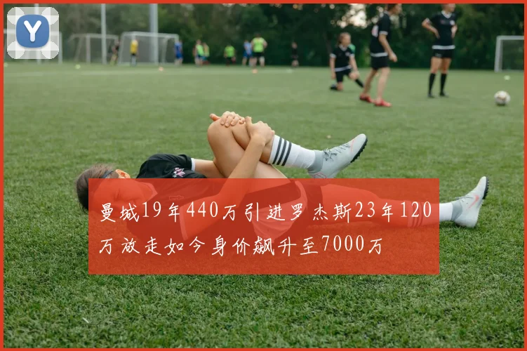 曼城19年440万引进罗杰斯23年120万放走如今身价飙升至7000万