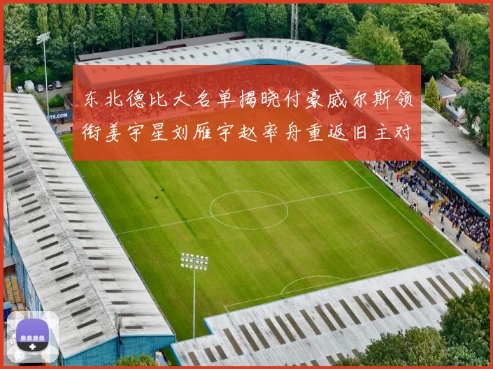 东北德比大名单揭晓付豪威尔斯领衔姜宇星刘雁宇赵率舟重返旧主对决