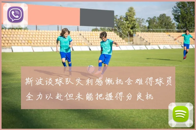 斯波谈球队失利感慨机会难得球员全力以赴但未能把握得分良机