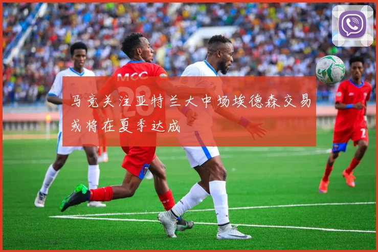 马竞关注亚特兰大中场埃德森交易或将在夏季达成