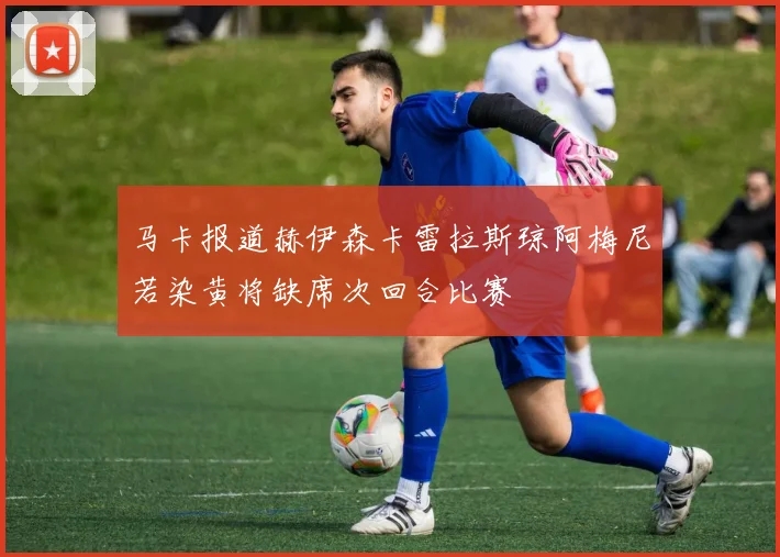 马卡报道赫伊森卡雷拉斯琼阿梅尼若染黄将缺席次回合比赛