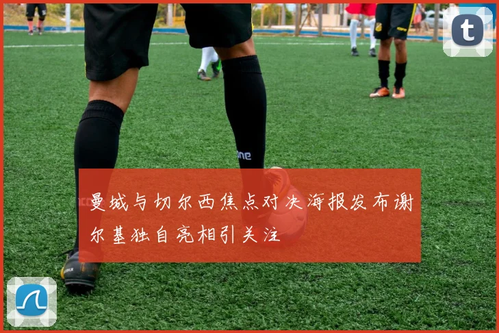 曼城与切尔西焦点对决海报发布谢尔基独自亮相引关注