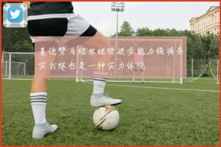 基德赞马绍尔继续进步能力强调务实打球也是一种实力体现