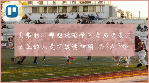 贝弗利：那些说哈登不是历史前三分卫的人是在亵渎神明1乔2科3哈