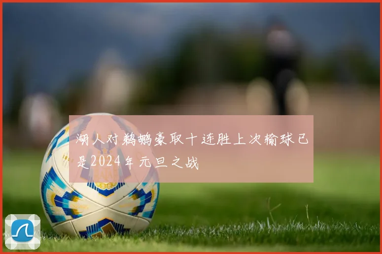 湖人对鹈鹕豪取十连胜上次输球已是2024年元旦之战