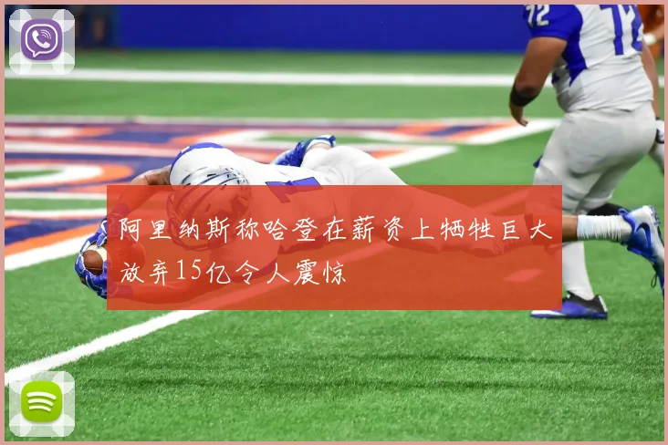 阿里纳斯称哈登在薪资上牺牲巨大放弃15亿令人震惊