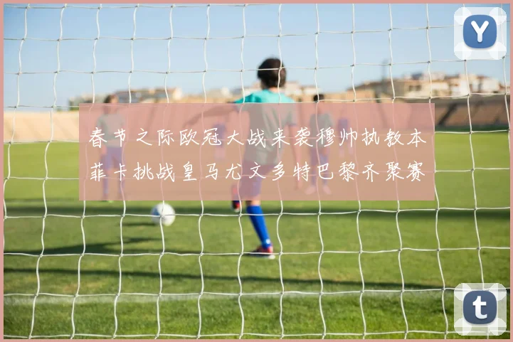 春节之际欧冠大战来袭穆帅执教本菲卡挑战皇马尤文多特巴黎齐聚赛场