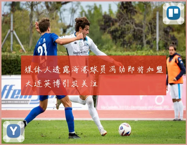 媒体人透露海港球员冯劲即将加盟大连英博引发关注