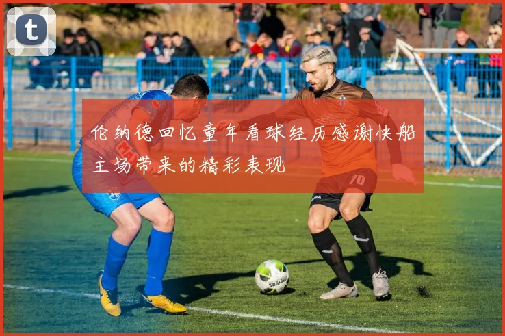 伦纳德回忆童年看球经历感谢快船主场带来的精彩表现
