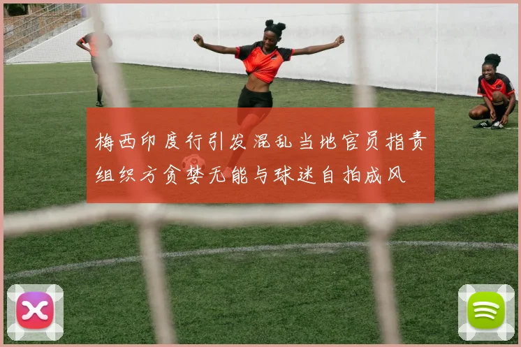 梅西印度行引发混乱当地官员指责组织方贪婪无能与球迷自拍成风