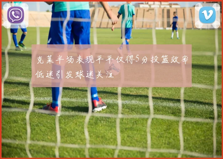 克莱半场表现平平仅得5分投篮效率低迷引发球迷关注