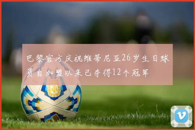 巴黎官方庆祝维蒂尼亚26岁生日球员自加盟以来已夺得12个冠军