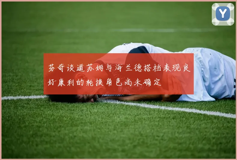 芬奇谈道苏姆与海兰德搭档表现良好康利的轮换角色尚未确定