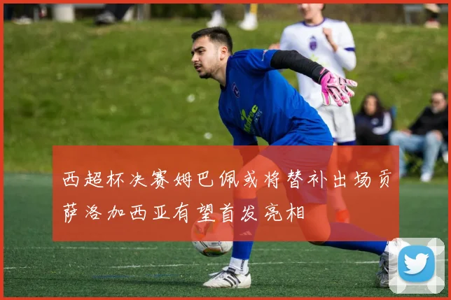 西超杯决赛姆巴佩或将替补出场贡萨洛加西亚有望首发亮相