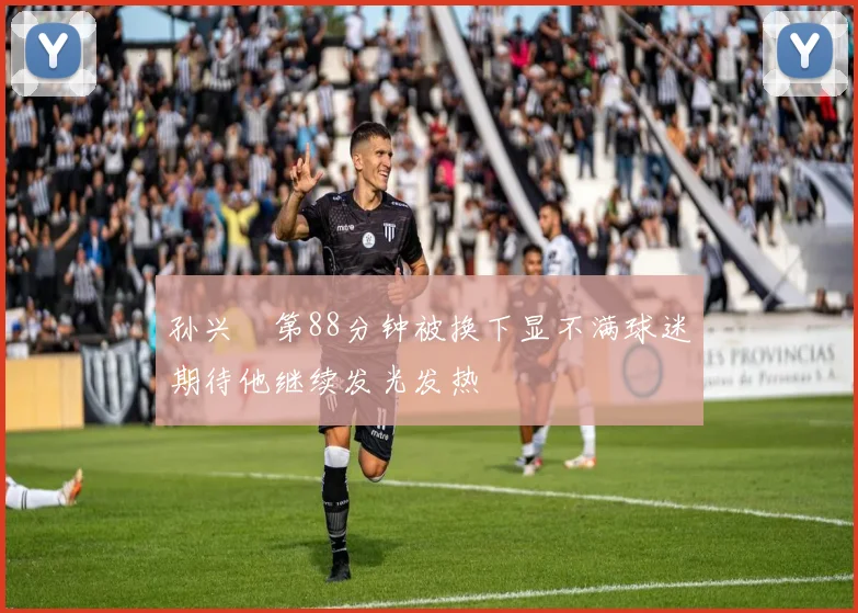 孙兴慜第88分钟被换下显不满球迷期待他继续发光发热