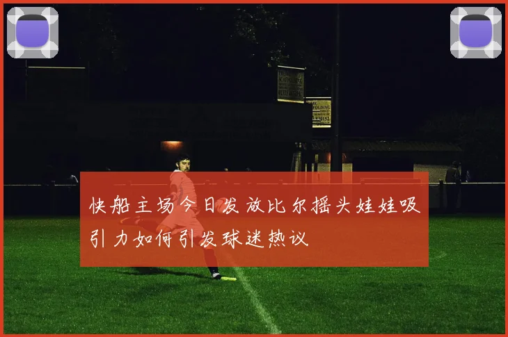 快船主场今日发放比尔摇头娃娃吸引力如何引发球迷热议