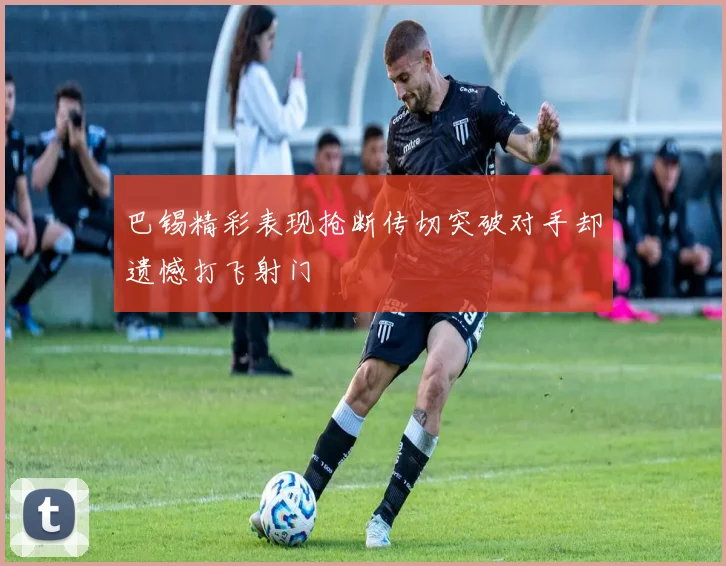 巴锡精彩表现抢断传切突破对手却遗憾打飞射门