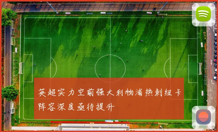 英超实力空前强大利物浦热刺纽卡阵容深度亟待提升