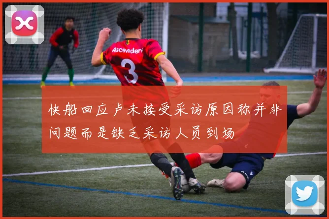 快船回应卢未接受采访原因称并非问题而是缺乏采访人员到场