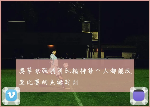 奥萨尔强调团队精神每个人都能改变比赛的关键时刻