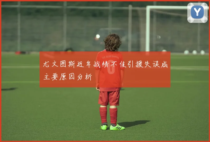 尤文图斯近年战绩不佳引援失误成主要原因分析