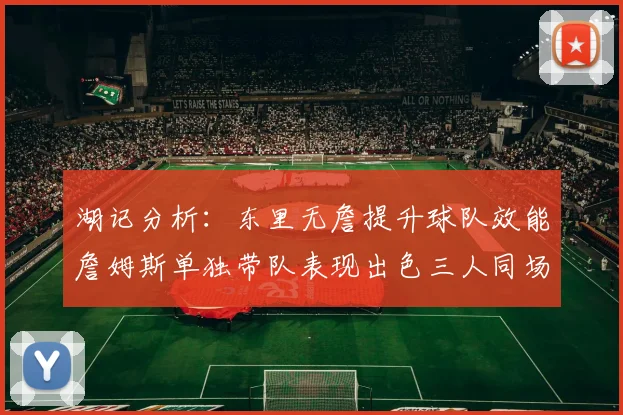 湖记分析：东里无詹提升球队效能詹姆斯单独带队表现出色三人同场反而下滑