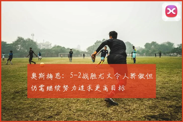 奥斯梅恩：5-2战胜尤文令人骄傲但仍需继续努力追求更高目标