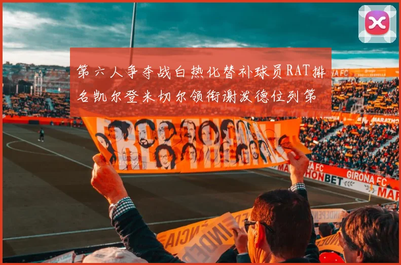 第六人争夺战白热化替补球员RAT排名凯尔登米切尔领衔谢泼德位列第五