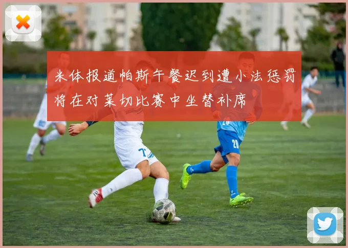 米体报道帕斯午餐迟到遭小法惩罚将在对莱切比赛中坐替补席