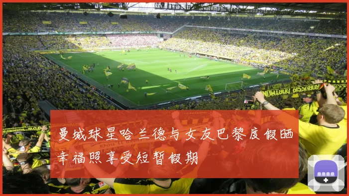 曼城球星哈兰德与女友巴黎度假晒幸福照享受短暂假期