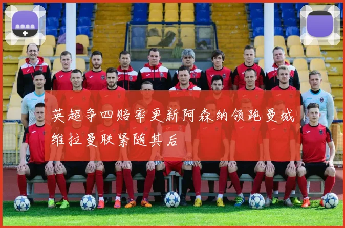 英超争四赔率更新阿森纳领跑曼城维拉曼联紧随其后